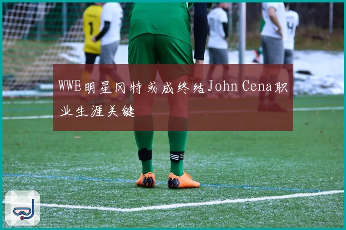 WWE明星冈特或成终结John Cena职业生涯关键