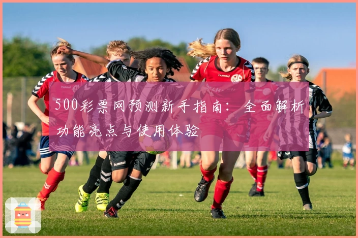 500彩票网预测新手指南：全面解析功能亮点与使用体验