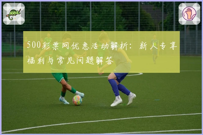 500彩票网优惠活动解析：新人专享福利与常见问题解答