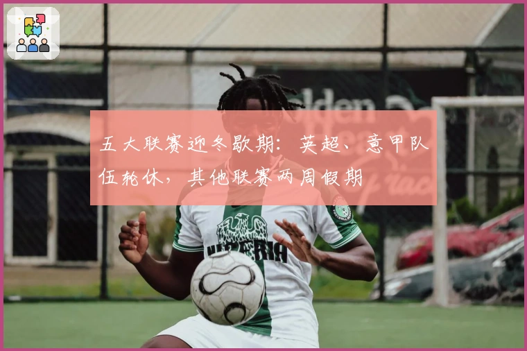五大联赛迎冬歇期：英超、意甲队伍轮休，其他联赛两周假期