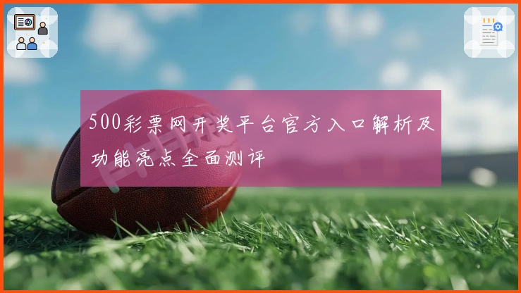 500彩票网开奖平台官方入口解析及功能亮点全面测评