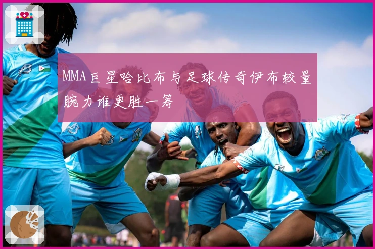 MMA巨星哈比布与足球传奇伊布较量腕力谁更胜一筹