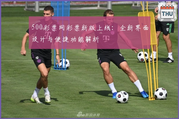 500彩票网彩票新版上线：全新界面设计与便捷功能解析