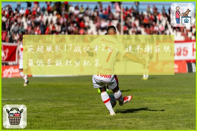 英超狼队17战仅拿2分，追平谢菲联最低圣诞积分纪录