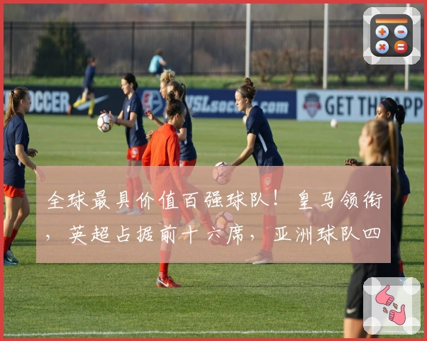 全球最具价值百强球队！皇马领衔，英超占据前十六席，亚洲球队四队上榜