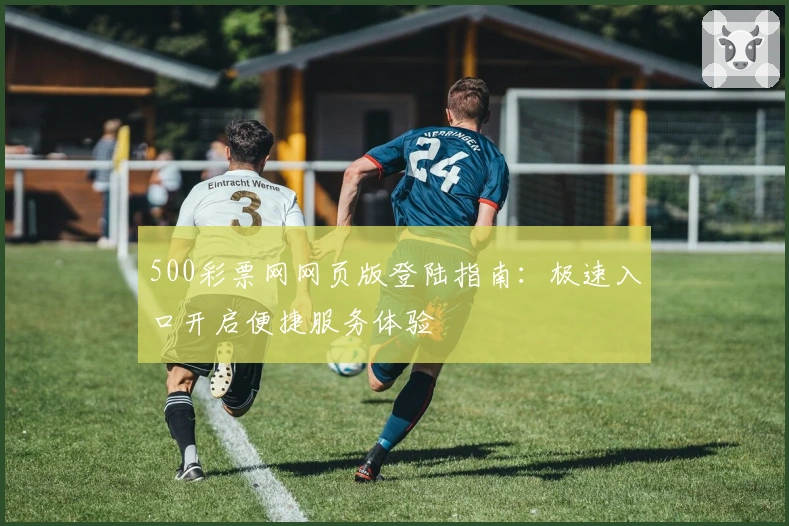 500彩票网网页版登陆指南:极速入口开启便捷服务体验