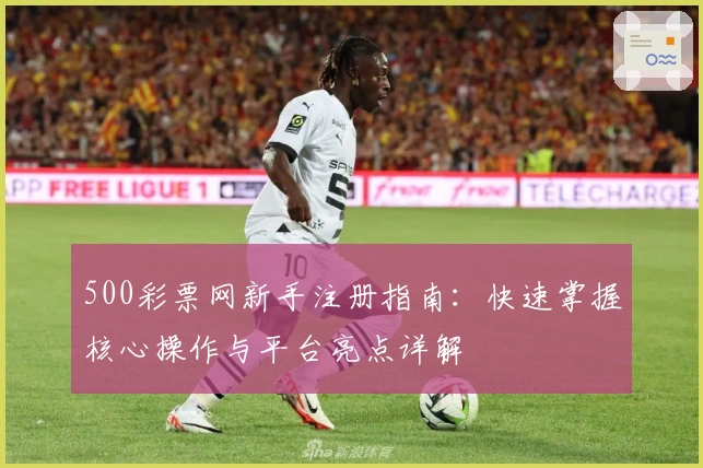500彩票网新手注册指南：快速掌握核心操作与平台亮点详解