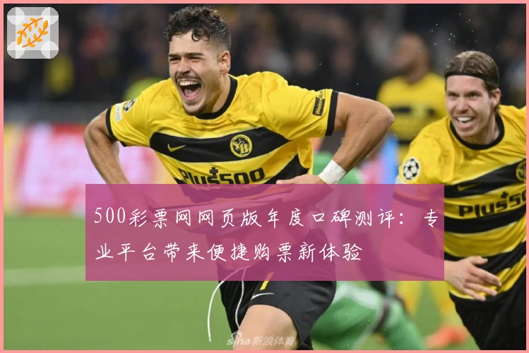 500彩票网网页版年度口碑测评：专业平台带来便捷购票新体验