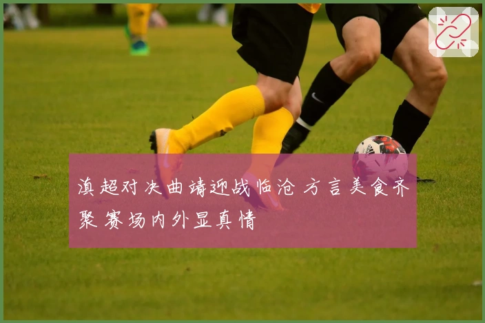 滇超对决曲靖迎战临沧 方言美食齐聚 赛场内外显真情
