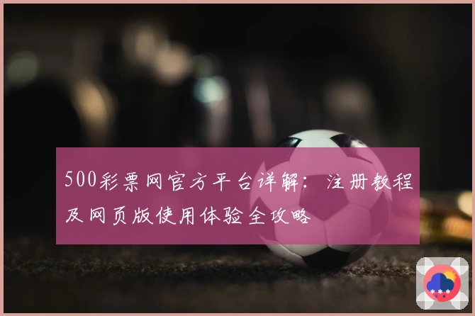 500彩票网官方平台详解：注册教程及网页版使用体验全攻略