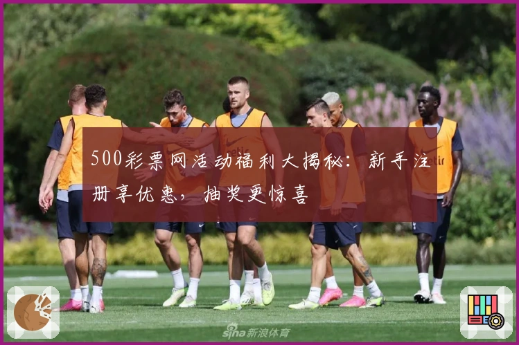 500彩票网活动福利大揭秘：新手注册享优惠，抽奖更惊喜