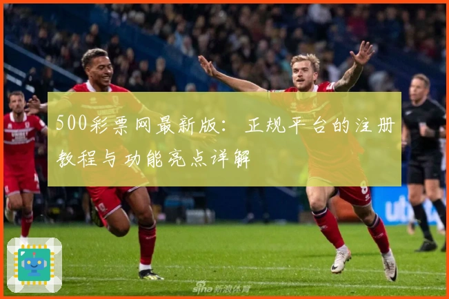 500彩票网最新版：正规平台的注册教程与功能亮点详解