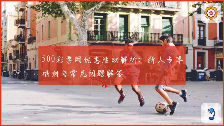 500彩票网优惠活动解析：新人专享福利与常见问题解答