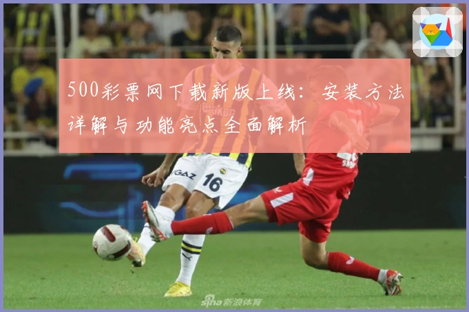 500彩票网下载新版上线：安装方法详解与功能亮点全面解析