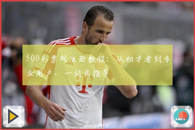500彩票网注册教程：从初学者到专业用户，一站式指导