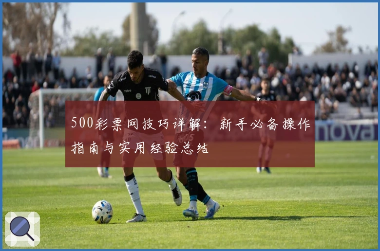 500彩票网技巧详解:新手必备操作指南与实用经验总结