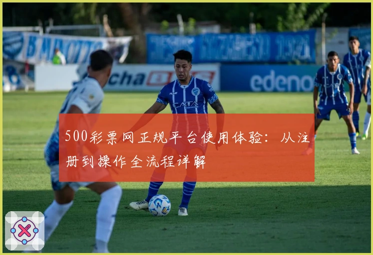 500彩票网正规平台使用体验：从注册到操作全流程详解