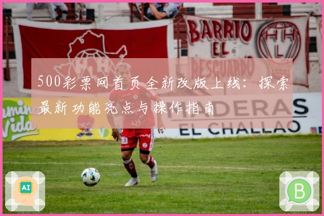 500彩票网首页全新改版上线:探索最新功能亮点与操作指南