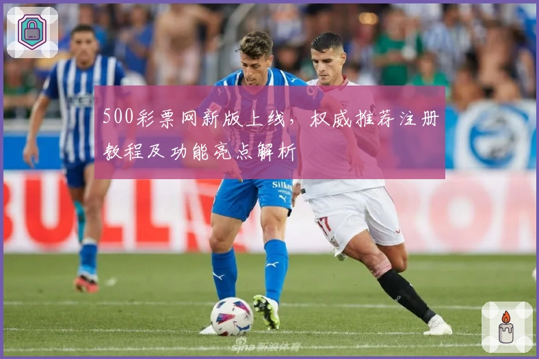 500彩票网新版上线，权威推荐注册教程及功能亮点解析