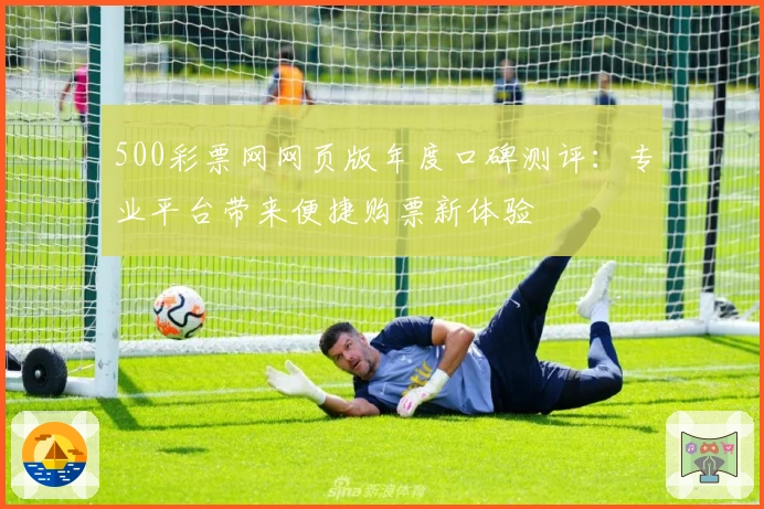 500彩票网网页版年度口碑测评：专业平台带来便捷购票新体验