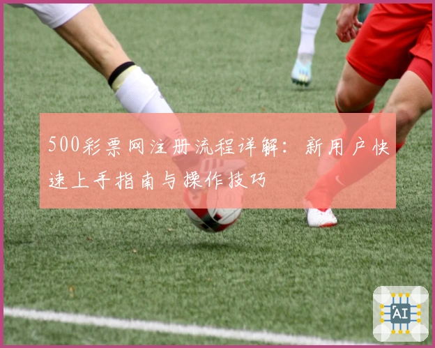 500彩票网注册流程详解：新用户快速上手指南与操作技巧