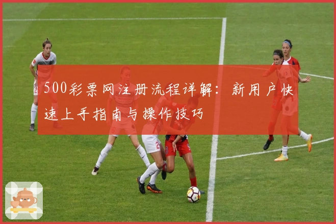 500彩票网注册流程详解：新用户快速上手指南与操作技巧