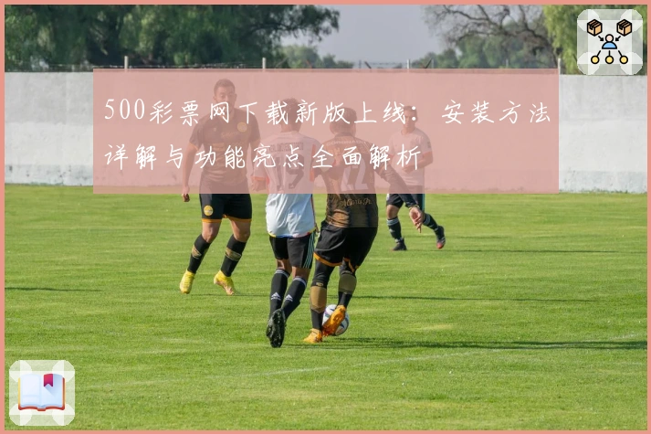 500彩票网下载新版上线:安装方法详解与功能亮点全面解析