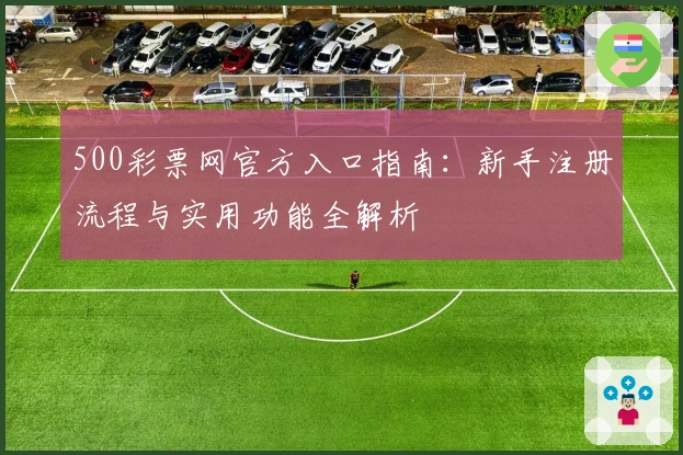 500彩票网官方入口指南：新手注册流程与实用功能全解析
