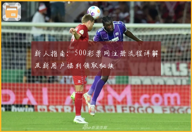 新人指南：500彩票网注册流程详解及新用户福利领取秘诀