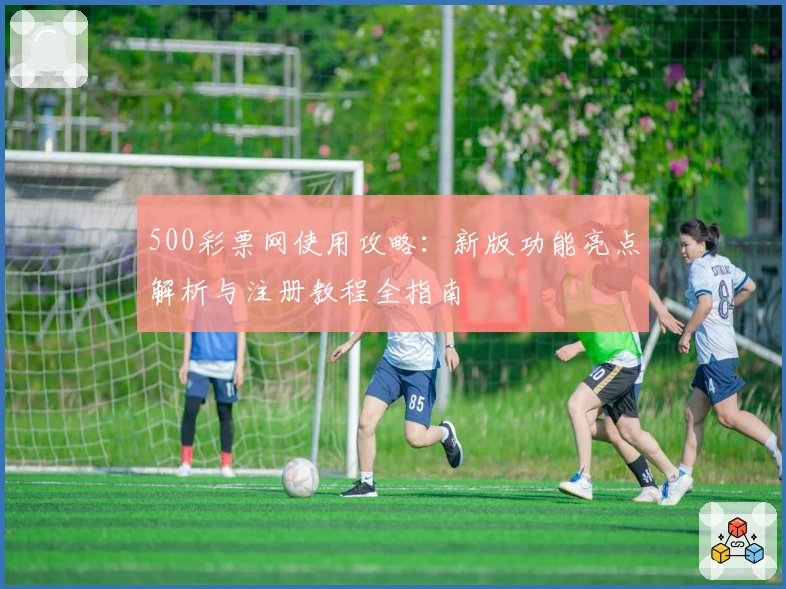 500彩票网使用攻略：新版功能亮点解析与注册教程全指南