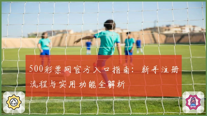 500彩票网官方入口指南：新手注册流程与实用功能全解析