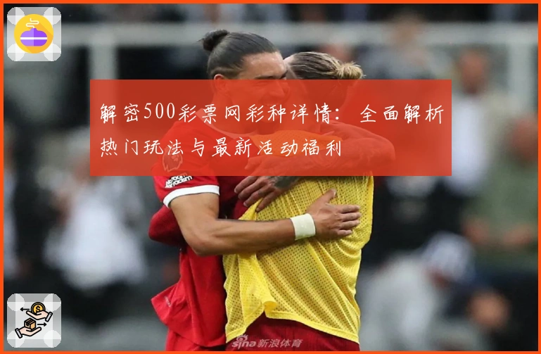 解密500彩票网彩种详情：全面解析热门玩法与最新活动福利