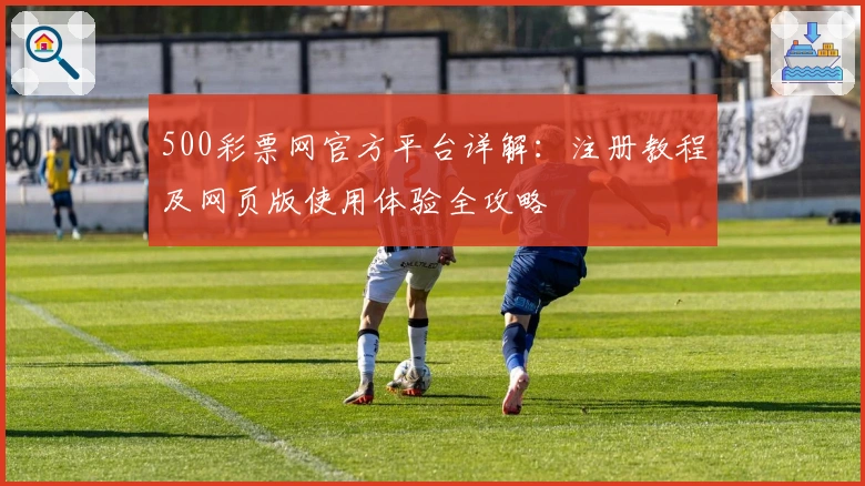 500彩票网官方平台详解:注册教程及网页版使用体验全攻略
