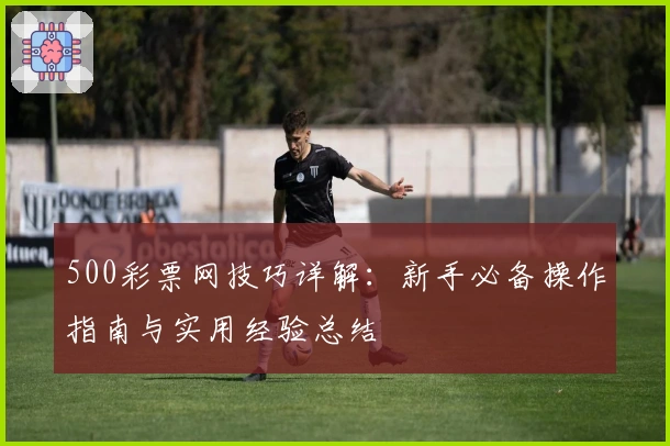 500彩票网技巧详解：新手必备操作指南与实用经验总结