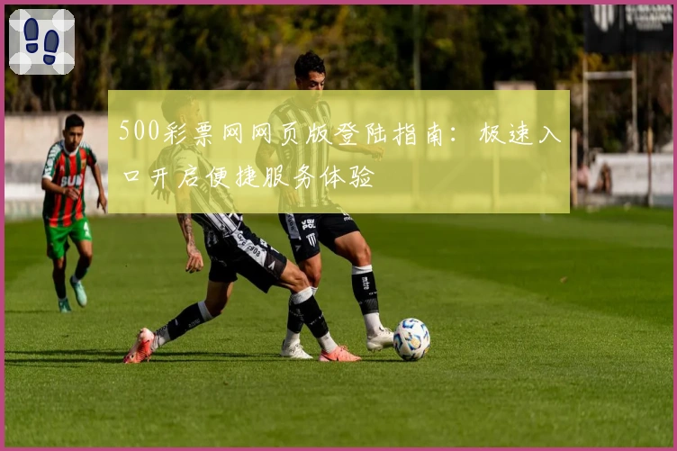 500彩票网网页版登陆指南：极速入口开启便捷服务体验