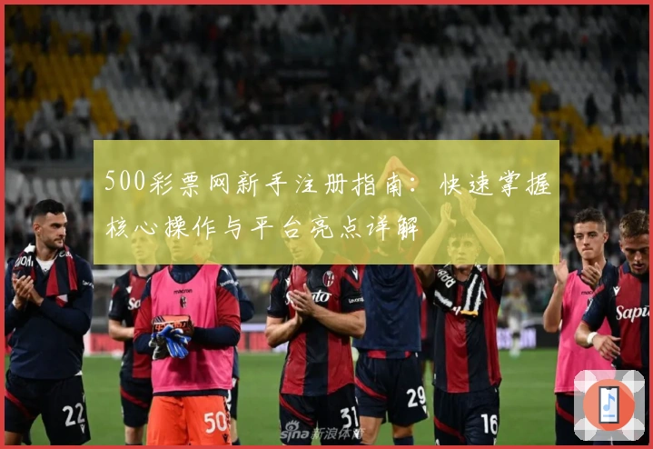 500彩票网新手注册指南：快速掌握核心操作与平台亮点详解