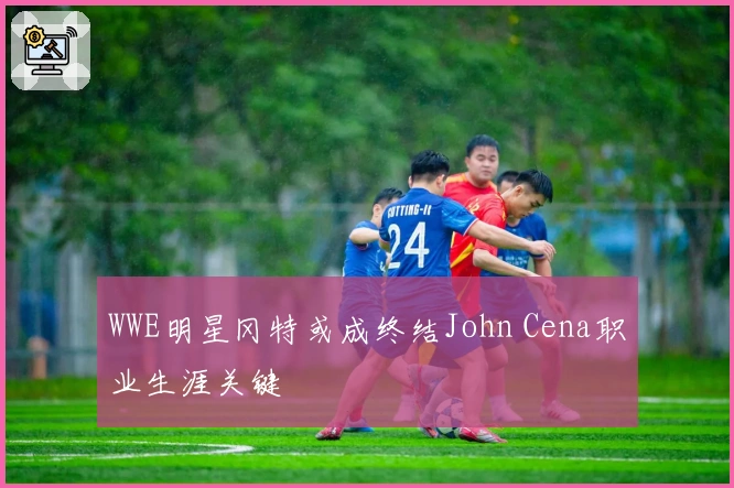 WWE明星冈特或成终结John Cena职业生涯关键